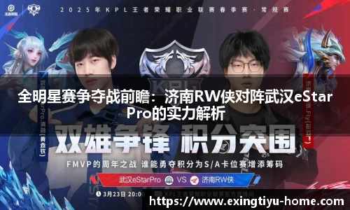 全明星赛争夺战前瞻：济南RW侠对阵武汉eStarPro的实力解析